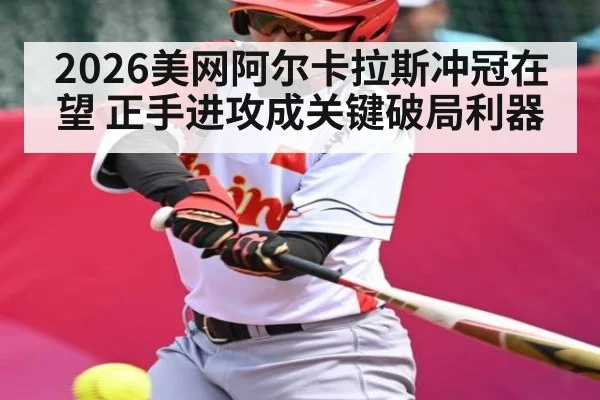 2026美网阿尔卡拉斯冲冠在望 正手进攻成关键破局利器