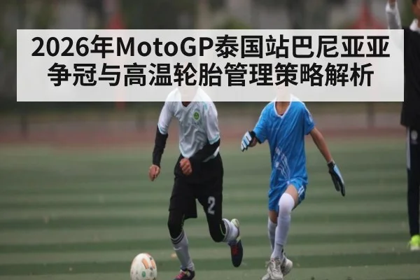 2026年MotoGP泰国站巴尼亚亚争冠与高温轮胎管理策略解析